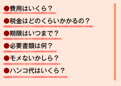 ●税金はいくらかかるの？
●いつまでに払えばいいの？
●必要書類は何を用意すればいいの？
●費用はいくらかかるんだろう？
●身内でモメないだろうか？
●ハンコ代はいくらだろう？