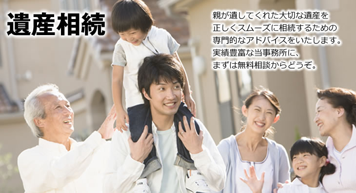 ＜遺産相続＞　親が遺してくれた大切な遺産を正しくスムーズに相続するための専門的なアドバイスをいたします。実績豊富な当事務所に、まずは無料相談からどうぞ。
